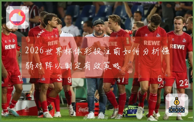 2026世界杯体彩投注前如何分析强弱对阵以制定有效策略