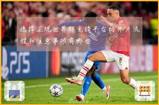 选择正规世界杯竞猜平台的开户流程和注意事项有哪些