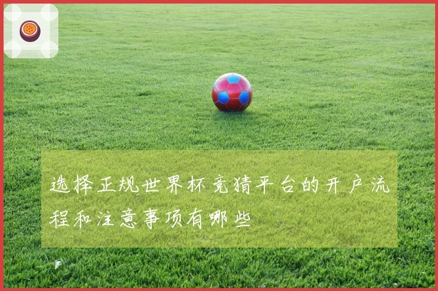 选择正规世界杯竞猜平台的开户流程和注意事项有哪些