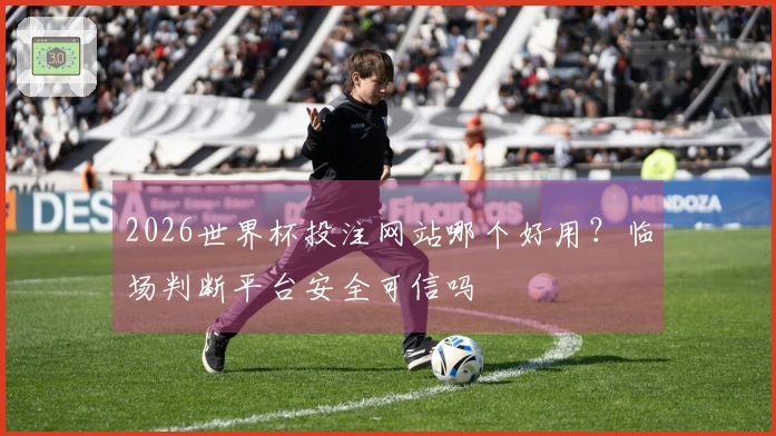 2026世界杯投注网站哪个好用？临场判断平台安全可信吗