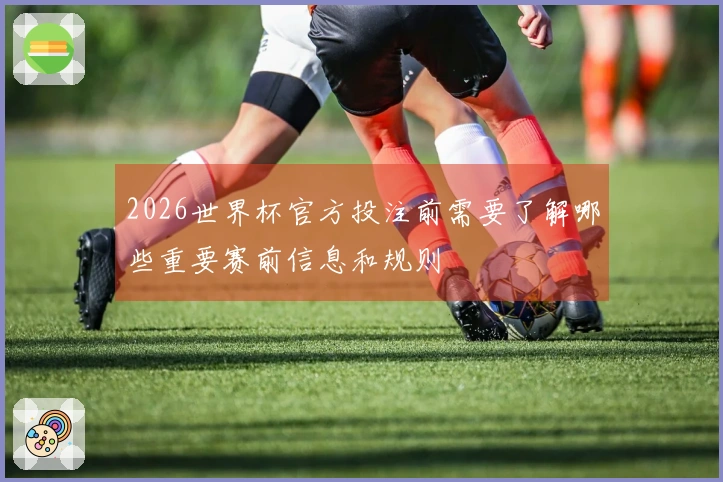 2026世界杯官方投注前需要了解哪些重要赛前信息和规则