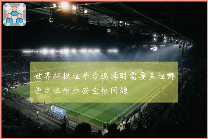 世界杯投注平台选择时需要关注哪些合法性和安全性问题